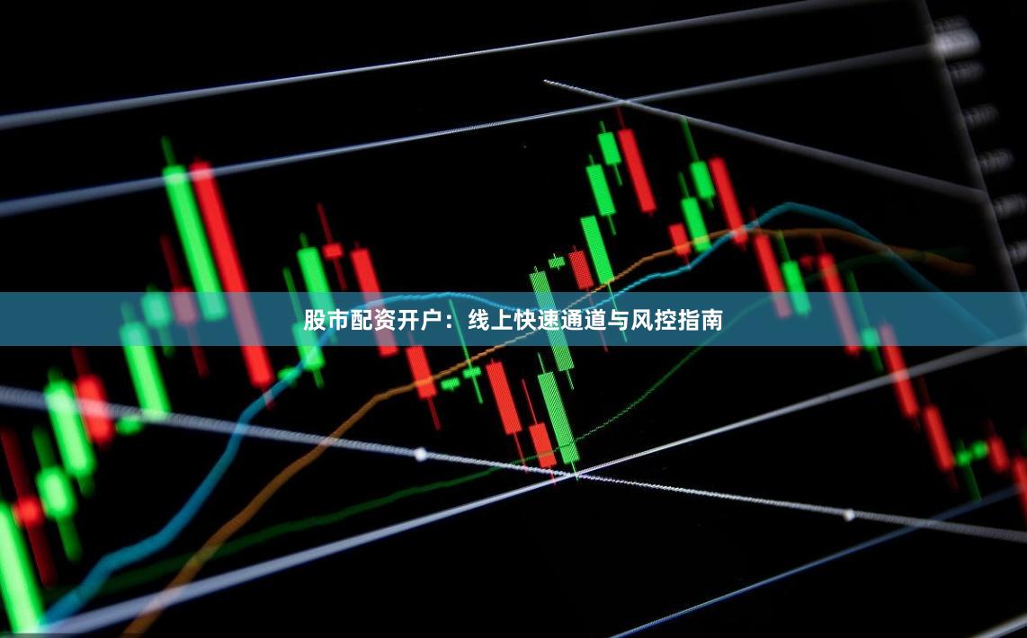股市配资开户：线上快速通道与风控指南