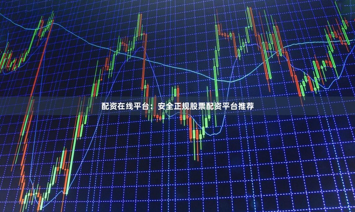 配资在线平台：安全正规股票配资平台推荐
