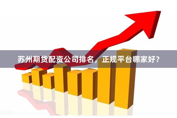 苏州期货配资公司排名，正规平台哪家好？