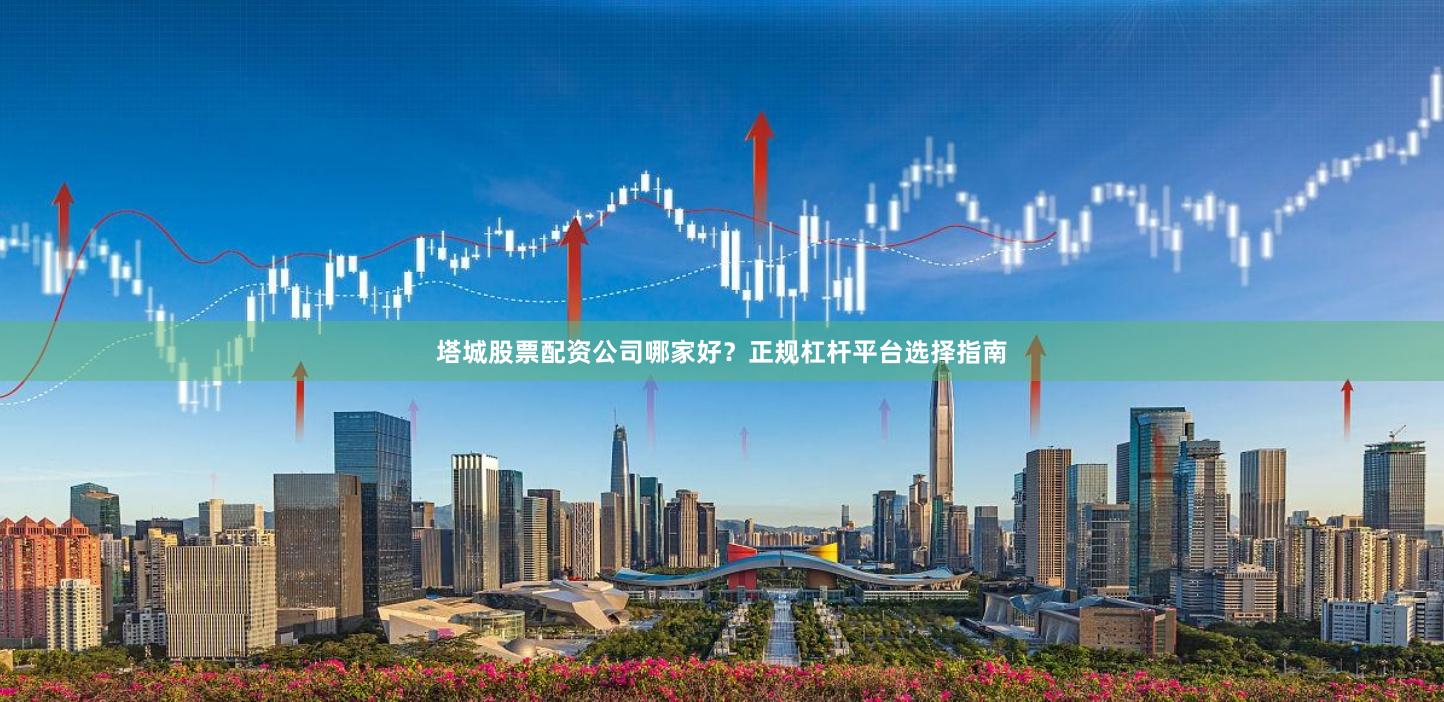 塔城股票配资公司哪家好？正规杠杆平台选择指南