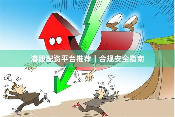 港股配资平台推荐|合规安全指南
