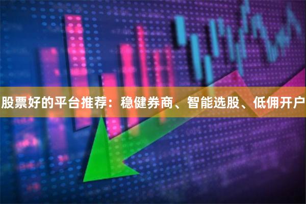 股票好的平台推荐：稳健券商、智能选股、低佣开户