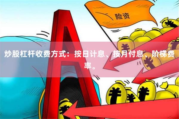 炒股杠杆收费方式：按日计息、按月付息、阶梯费率。