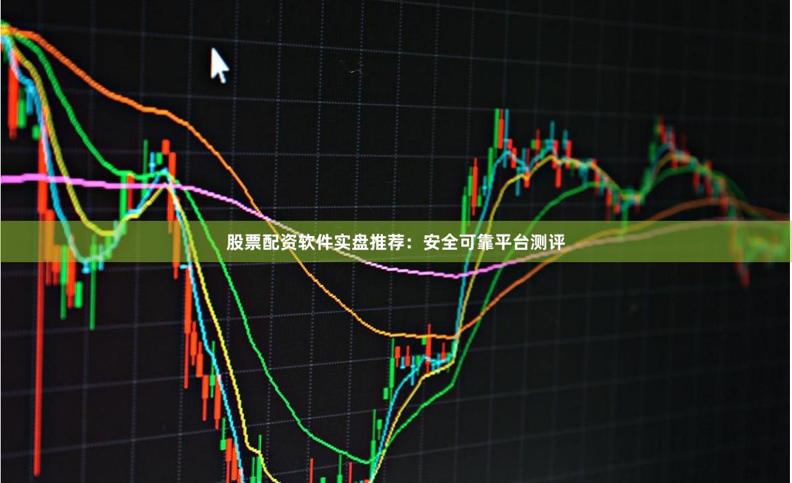 股票配资软件实盘推荐：安全可靠平台测评