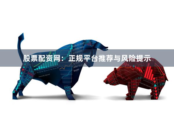 股票配资网：正规平台推荐与风险提示