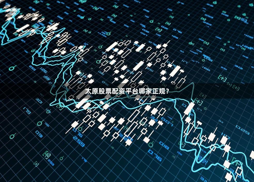 太原股票配资平台哪家正规？