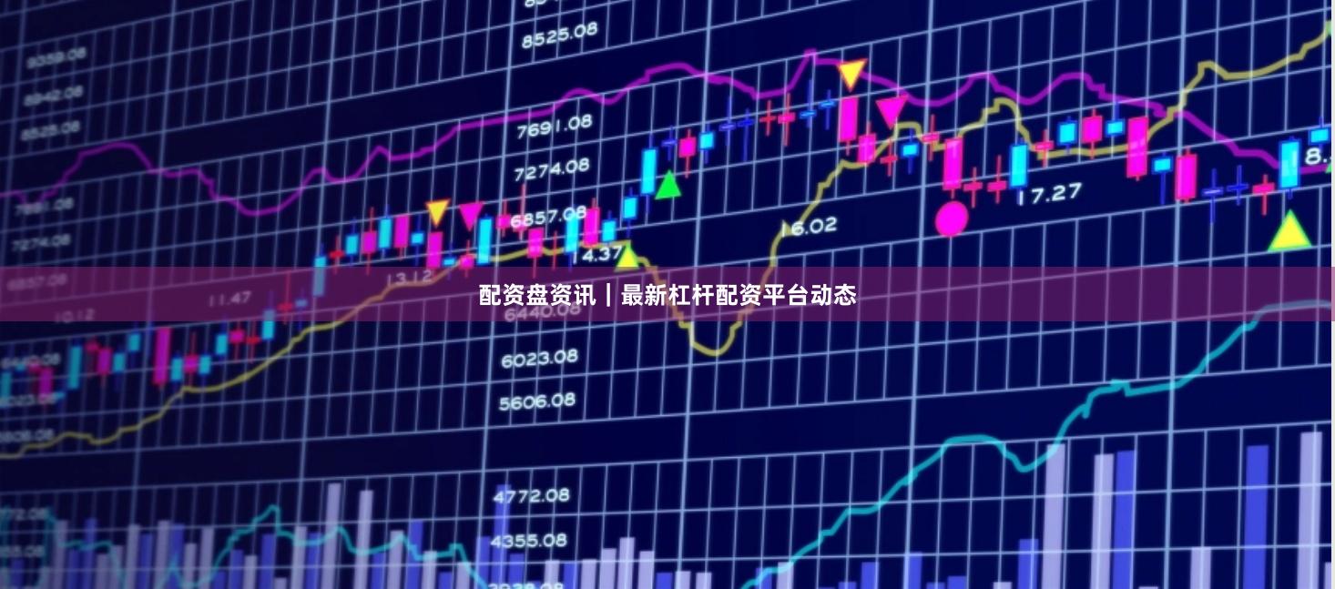 配资盘资讯｜最新杠杆配资平台动态