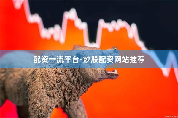 配资一流平台-炒股配资网站推荐