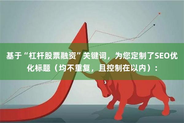 基于“杠杆股票融资”关键词，为您定制了SEO优化标题（均不重复，且控制在以内）：