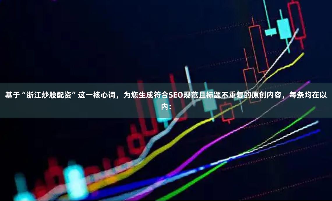 基于“浙江炒股配资”这一核心词，为您生成符合SEO规范且标题不重复的原创内容，每条均在以内：