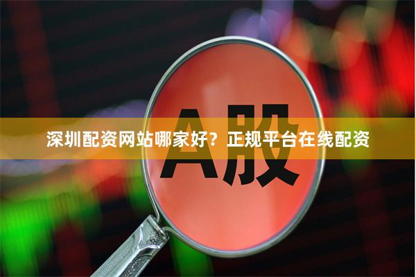 深圳配资网站哪家好？正规平台在线配资