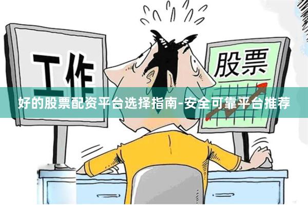 好的股票配资平台选择指南-安全可靠平台推荐