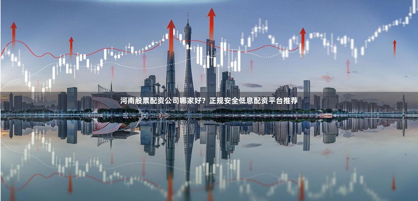 河南股票配资公司哪家好？正规安全低息配资平台推荐