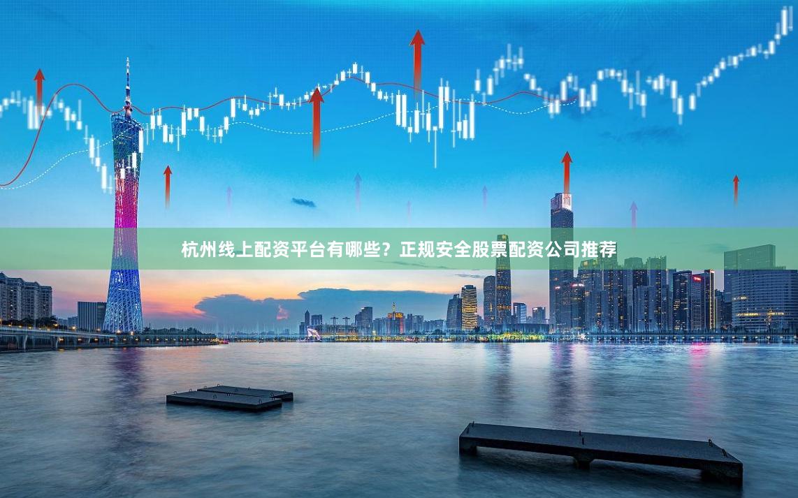 杭州线上配资平台有哪些？正规安全股票配资公司推荐