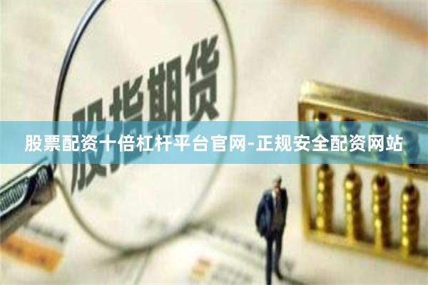 股票配资十倍杠杆平台官网-正规安全配资网站