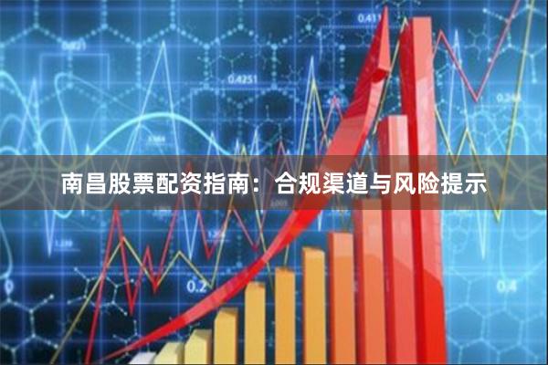 南昌股票配资指南：合规渠道与风险提示